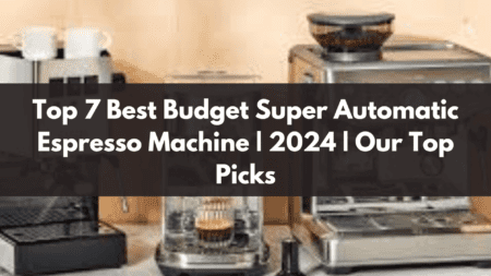 Top 7 Best Budget Super Automatic Espresso Machine | 2024 | Our Top Picks